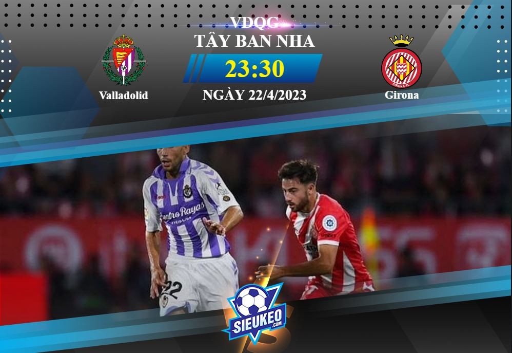 Soi kèo bóng đá Valladolid vs Girona 23h30 ngày 22/04/2023: Ăn miếng trả miếng