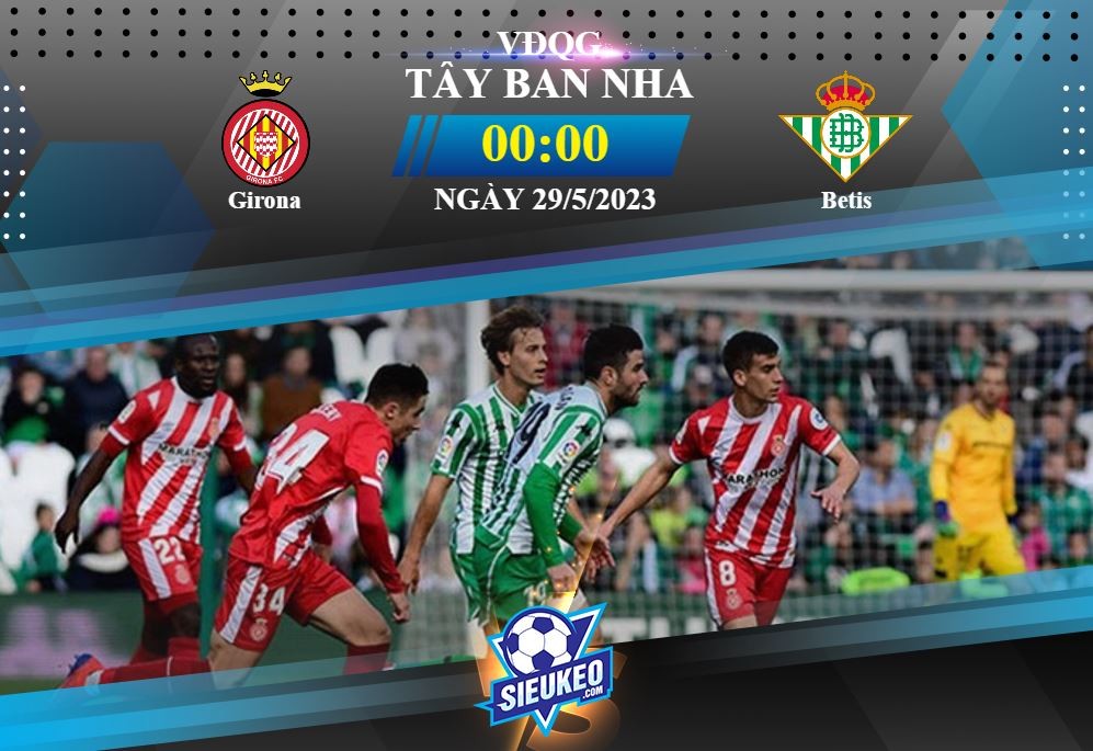 Soi kèo bóng đá Girona vs Betis 00h00 ngày 29/05/2023: Cân tài cân sức