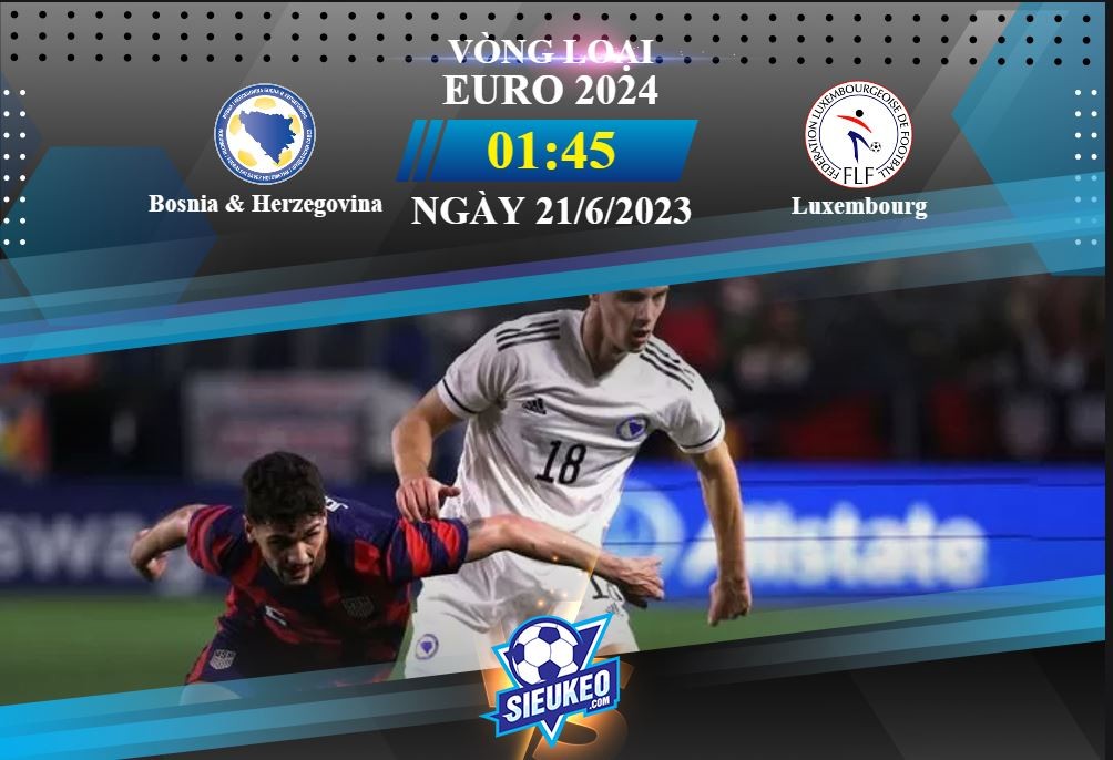 Soi kèo bóng đá Bosnia & Herzegovina vs Luxembourg 01h45 ngày 21/06/2023: Khó có bất ngờ