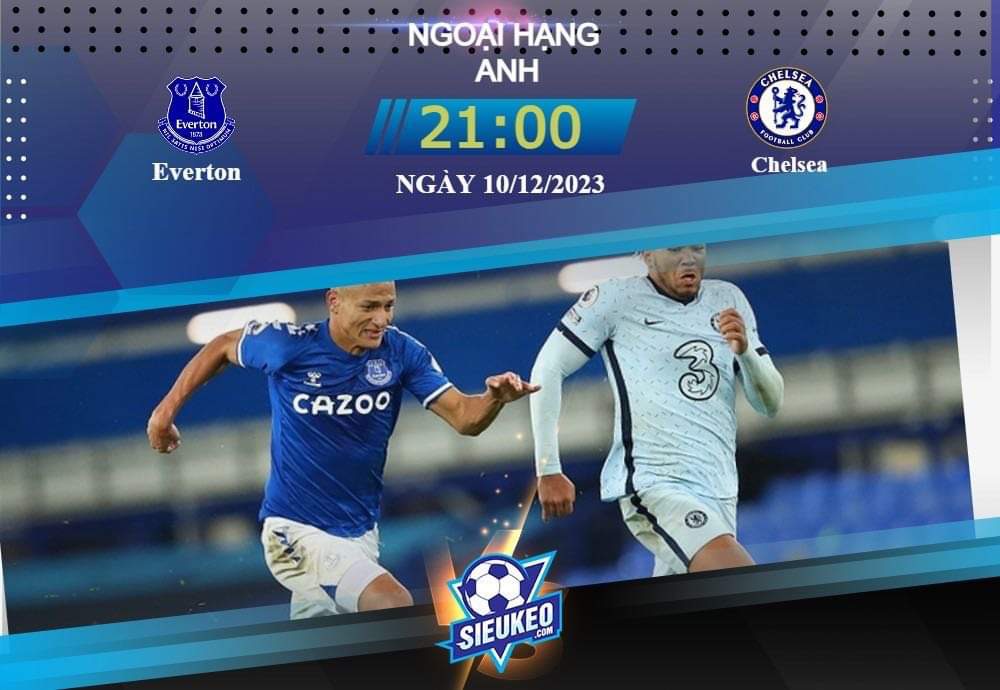 Soi kèo bóng đá Everton vs Chelsea 21h00 ngày 10/12/2023: Không thể thất bại