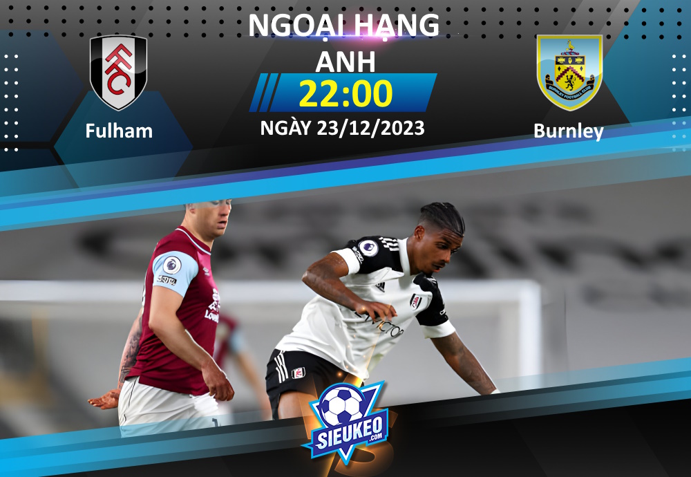 Soi kèo bóng đá Fulham vs Burnley 22h00 ngày 23/12/2023: Vùi dập tân binh