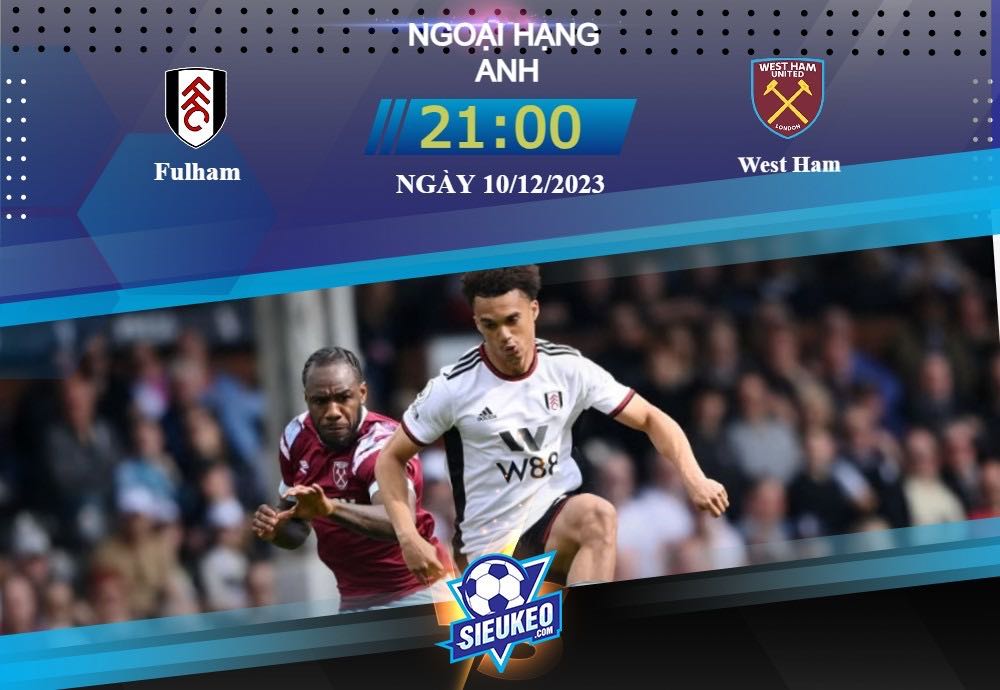 Soi kèo bóng đá Fulham vs West Ham 21h00 ngày 10/12/2023: Rượt đuổi tỷ số