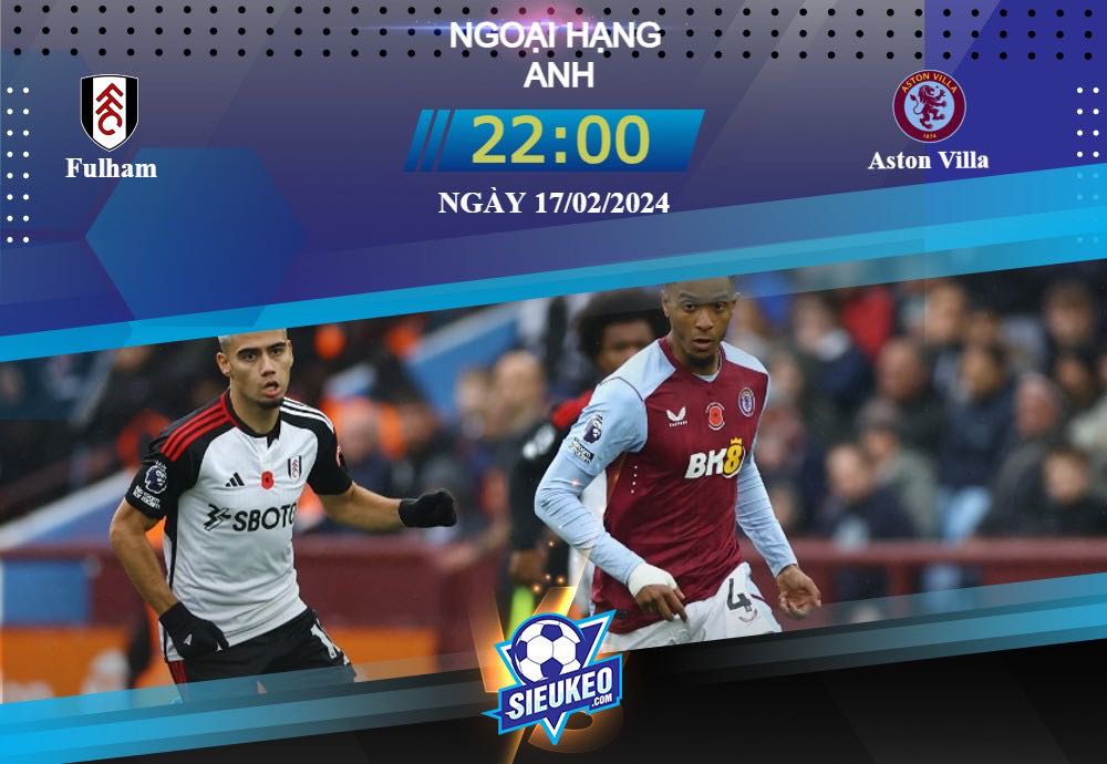 Soi kèo bóng đá Fulham vs Aston Villa 22h00 ngày 17/02/2024: Cơn mưa bàn thắng