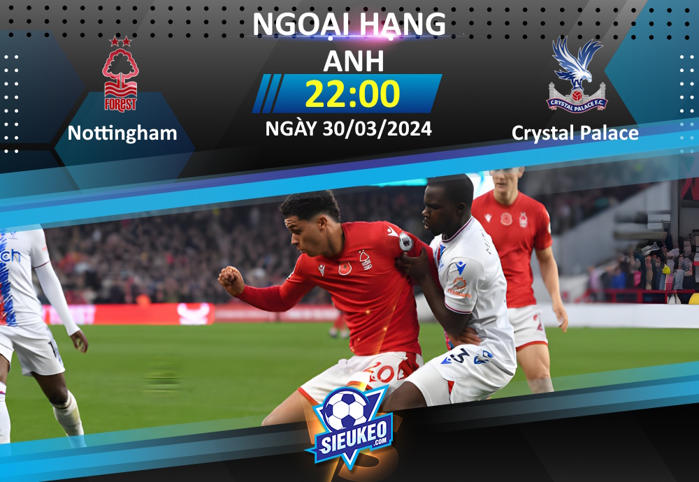 Soi kèo bóng đá Nottingham vs Crystal Palace 22h00 ngày 30/03/2024: Bắn hạ đại bàng