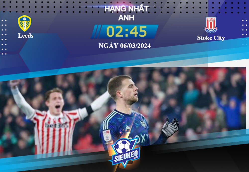 Soi kèo bóng đá Leeds vs Stoke City 02h45 ngày 06/03/2024: Tăng đà hưng phấn