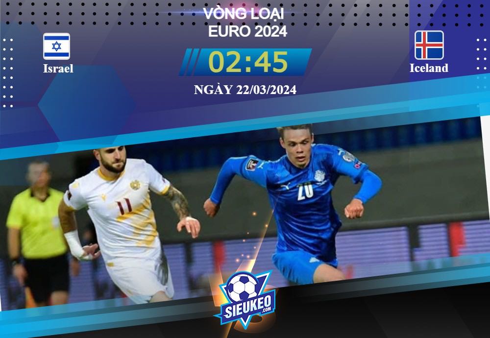 Soi kèo bóng đá Israel vs Iceland 02h45 ngày 22/03/2024: Cơn mưa bàn thắng